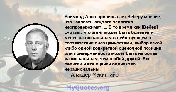 Рэймонд Арон приписывает Веберу мнение, что «совесть каждого человека неопровержима». ... В то время как [Вебер] считает, что агент может быть более или менее рациональным в действующем в соответствии с его ценностями,