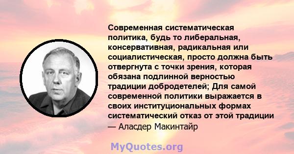 Современная систематическая политика, будь то либеральная, консервативная, радикальная или социалистическая, просто должна быть отвергнута с точки зрения, которая обязана подлинной верностью традиции добродетелей; Для