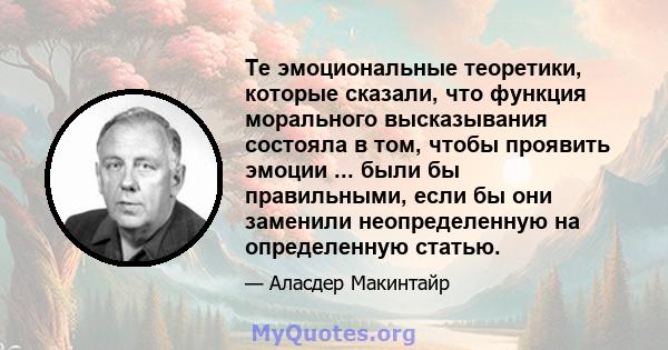 Те эмоциональные теоретики, которые сказали, что функция морального высказывания состояла в том, чтобы проявить эмоции ... были бы правильными, если бы они заменили неопределенную на определенную статью.