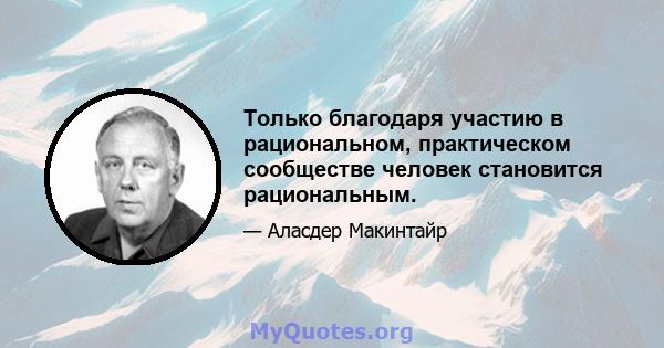 Только благодаря участию в рациональном, практическом сообществе человек становится рациональным.