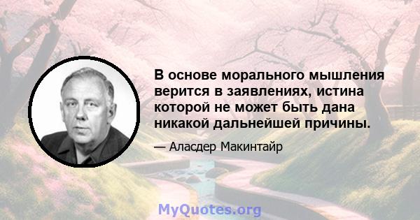 В основе морального мышления верится в заявлениях, истина которой не может быть дана никакой дальнейшей причины.