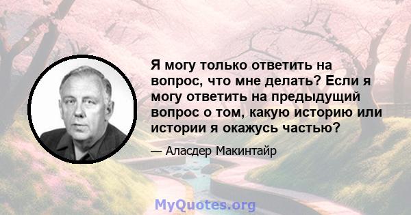 Я могу только ответить на вопрос, что мне делать? Если я могу ответить на предыдущий вопрос о том, какую историю или истории я окажусь частью?