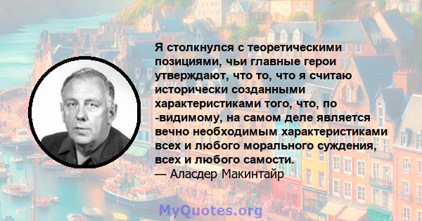 Я столкнулся с теоретическими позициями, чьи главные герои утверждают, что то, что я считаю исторически созданными характеристиками того, что, по -видимому, на самом деле является вечно необходимым характеристиками всех 