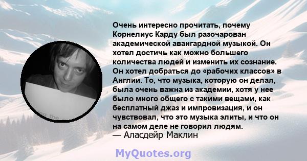 Очень интересно прочитать, почему Корнелиус Карду был разочарован академической авангардной музыкой. Он хотел достичь как можно большего количества людей и изменить их сознание. Он хотел добраться до «рабочих классов» в 