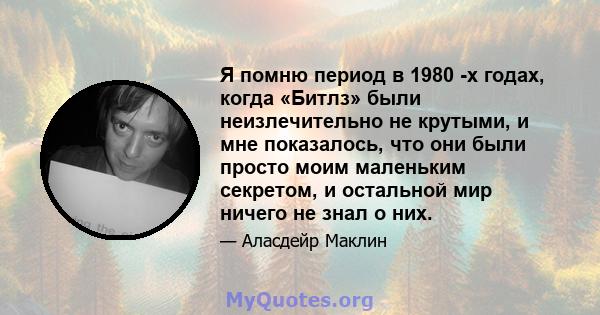 Я помню период в 1980 -х годах, когда «Битлз» были неизлечительно не крутыми, и мне показалось, что они были просто моим маленьким секретом, и остальной мир ничего не знал о них.