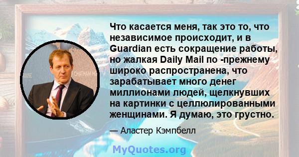 Что касается меня, так это то, что независимое происходит, и в Guardian есть сокращение работы, но жалкая Daily Mail по -прежнему широко распространена, что зарабатывает много денег миллионами людей, щелкнувших на