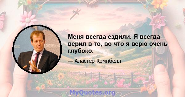 Меня всегда ездили. Я всегда верил в то, во что я верю очень глубоко.