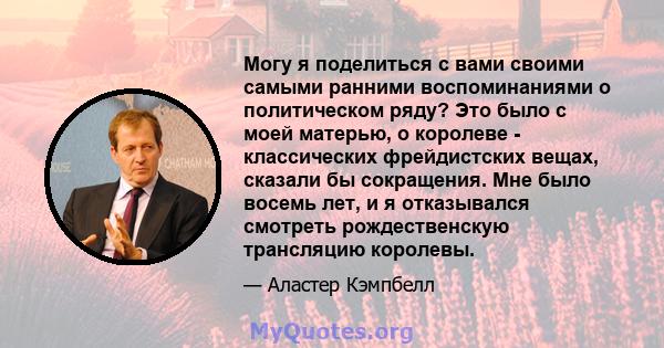 Могу я поделиться с вами своими самыми ранними воспоминаниями о политическом ряду? Это было с моей матерью, о королеве - классических фрейдистских вещах, сказали бы сокращения. Мне было восемь лет, и я отказывался