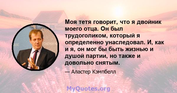 Моя тетя говорит, что я двойник моего отца. Он был трудоголиком, который я определенно унаследовал. И, как и я, он мог бы быть жизнью и душой партии, но также и довольно снятым.