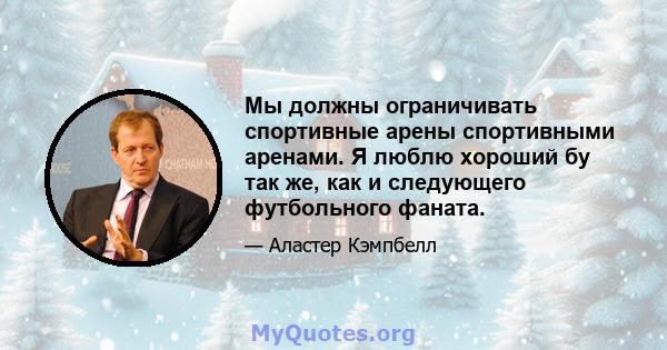 Мы должны ограничивать спортивные арены спортивными аренами. Я люблю хороший бу так же, как и следующего футбольного фаната.