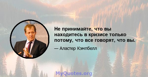 Не принимайте, что вы находитесь в кризисе только потому, что все говорят, что вы.