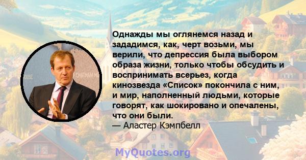 Однажды мы оглянемся назад и зададимся, как, черт возьми, мы верили, что депрессия была выбором образа жизни, только чтобы обсудить и воспринимать всерьез, когда кинозвезда «Список» покончила с ним, и мир, наполненный