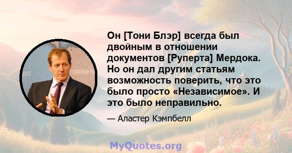 Он [Тони Блэр] всегда был двойным в отношении документов [Руперта] Мердока. Но он дал другим статьям возможность поверить, что это было просто «Независимое». И это было неправильно.