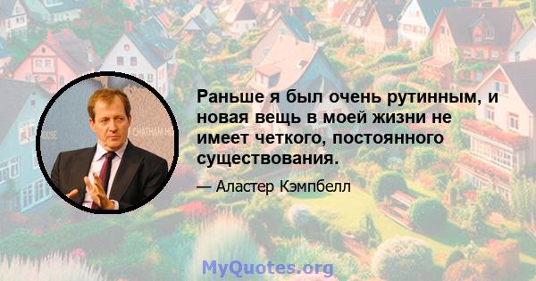 Раньше я был очень рутинным, и новая вещь в моей жизни не имеет четкого, постоянного существования.