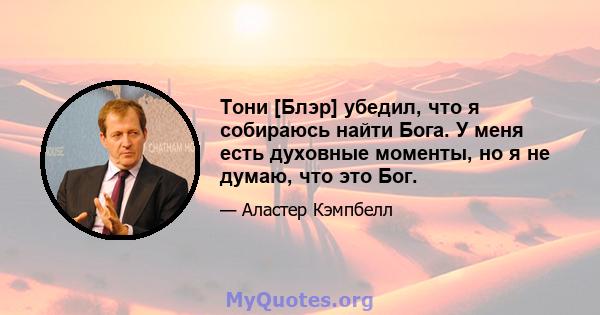 Тони [Блэр] убедил, что я собираюсь найти Бога. У меня есть духовные моменты, но я не думаю, что это Бог.