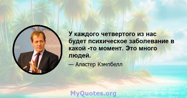 У каждого четвертого из нас будет психическое заболевание в какой -то момент. Это много людей.