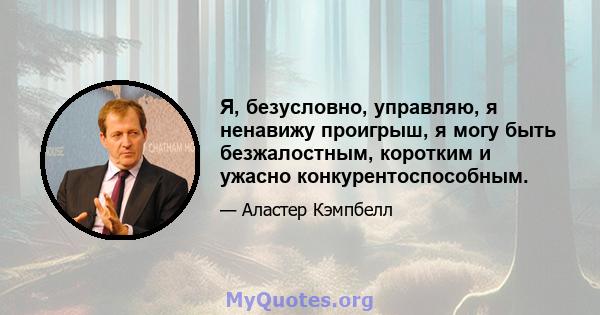 Я, безусловно, управляю, я ненавижу проигрыш, я могу быть безжалостным, коротким и ужасно конкурентоспособным.