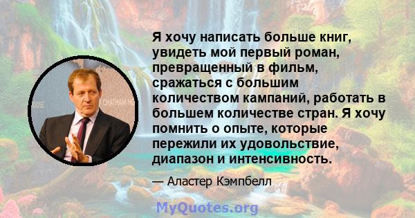 Я хочу написать больше книг, увидеть мой первый роман, превращенный в фильм, сражаться с большим количеством кампаний, работать в большем количестве стран. Я хочу помнить о опыте, которые пережили их удовольствие,