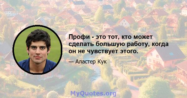 Профи - это тот, кто может сделать большую работу, когда он не чувствует этого.