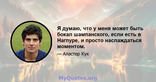 Я думаю, что у меня может быть бокал шампанского, если есть в Нагпуре, и просто наслаждаться моментом.