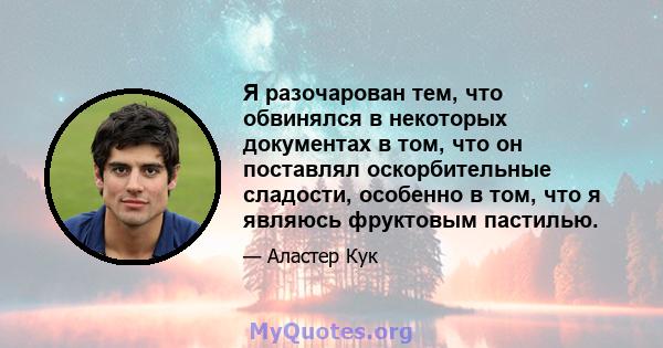 Я разочарован тем, что обвинялся в некоторых документах в том, что он поставлял оскорбительные сладости, особенно в том, что я являюсь фруктовым пастилью.