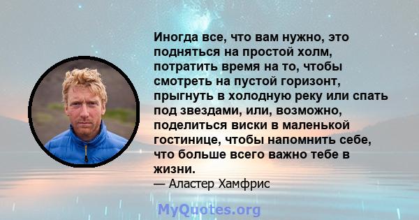 Иногда все, что вам нужно, это подняться на простой холм, потратить время на то, чтобы смотреть на пустой горизонт, прыгнуть в холодную реку или спать под звездами, или, возможно, поделиться виски в маленькой гостинице, 