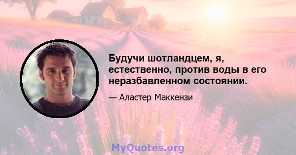 Будучи шотландцем, я, естественно, против воды в его неразбавленном состоянии.