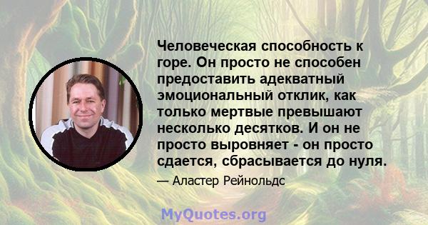 Человеческая способность к горе. Он просто не способен предоставить адекватный эмоциональный отклик, как только мертвые превышают несколько десятков. И он не просто выровняет - он просто сдается, сбрасывается до нуля.