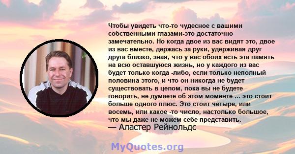 Чтобы увидеть что-то чудесное с вашими собственными глазами-это достаточно замечательно. Но когда двое из вас видят это, двое из вас вместе, держась за руки, удерживая друг друга близко, зная, что у вас обоих есть эта