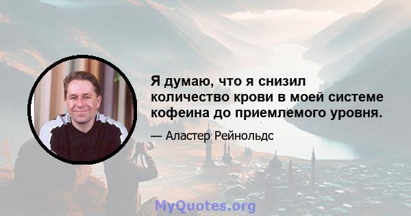 Я думаю, что я снизил количество крови в моей системе кофеина до приемлемого уровня.