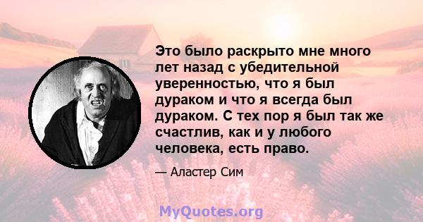 Это было раскрыто мне много лет назад с убедительной уверенностью, что я был дураком и что я всегда был дураком. С тех пор я был так же счастлив, как и у любого человека, есть право.