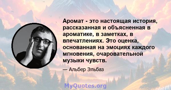 Аромат - это настоящая история, рассказанная и объясненная в ароматике, в заметках, в впечатлениях. Это оценка, основанная на эмоциях каждого мгновения, очаровательной музыки чувств.