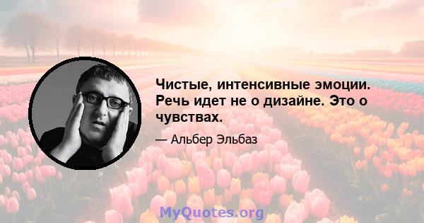 Чистые, интенсивные эмоции. Речь идет не о дизайне. Это о чувствах.