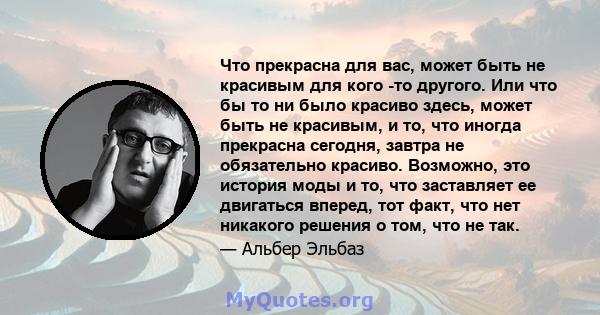 Что прекрасна для вас, может быть не красивым для кого -то другого. Или что бы то ни было красиво здесь, может быть не красивым, и то, что иногда прекрасна сегодня, завтра не обязательно красиво. Возможно, это история