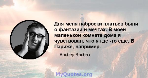 Для меня наброски платьев были о фантазии и мечтах. В моей маленькой комнате дома я чувствовал, что я где -то еще. В Париже, например.