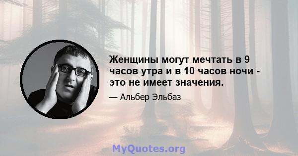 Женщины могут мечтать в 9 часов утра и в 10 часов ночи - это не имеет значения.