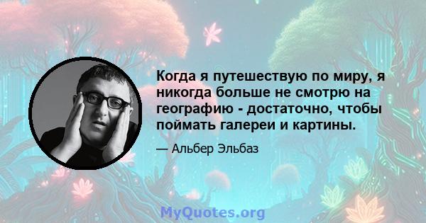 Когда я путешествую по миру, я никогда больше не смотрю на географию - достаточно, чтобы поймать галереи и картины.