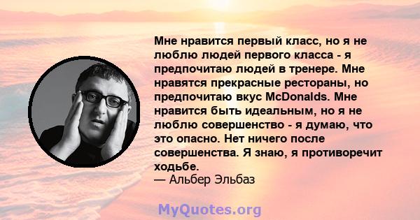 Мне нравится первый класс, но я не люблю людей первого класса - я предпочитаю людей в тренере. Мне нравятся прекрасные рестораны, но предпочитаю вкус McDonalds. Мне нравится быть идеальным, но я не люблю совершенство -