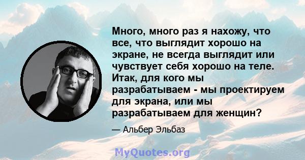 Много, много раз я нахожу, что все, что выглядит хорошо на экране, не всегда выглядит или чувствует себя хорошо на теле. Итак, для кого мы разрабатываем - мы проектируем для экрана, или мы разрабатываем для женщин?