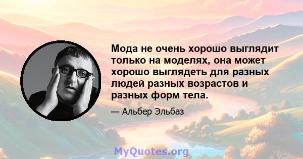 Мода не очень хорошо выглядит только на моделях, она может хорошо выглядеть для разных людей разных возрастов и разных форм тела.