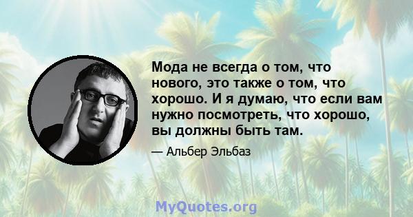 Мода не всегда о том, что нового, это также о том, что хорошо. И я думаю, что если вам нужно посмотреть, что хорошо, вы должны быть там.