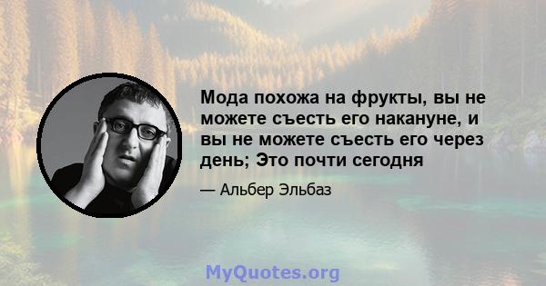 Мода похожа на фрукты, вы не можете съесть его накануне, и вы не можете съесть его через день; Это почти сегодня