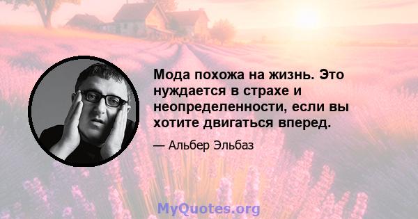 Мода похожа на жизнь. Это нуждается в страхе и неопределенности, если вы хотите двигаться вперед.