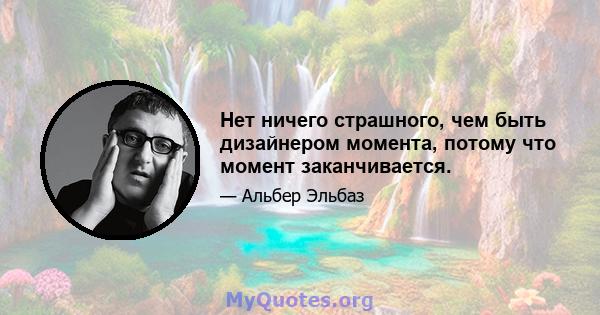 Нет ничего страшного, чем быть дизайнером момента, потому что момент заканчивается.