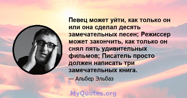 Певец может уйти, как только он или она сделал десять замечательных песен; Режиссер может закончить, как только он снял пять удивительных фильмов; Писатель просто должен написать три замечательных книга.