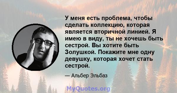 У меня есть проблема, чтобы сделать коллекцию, которая является вторичной линией. Я имею в виду, ты не хочешь быть сестрой. Вы хотите быть Золушкой. Покажите мне одну девушку, которая хочет стать сестрой.