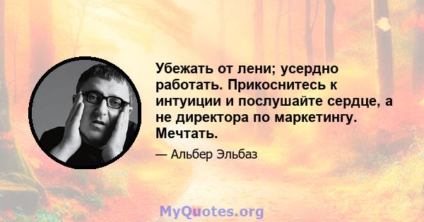 Убежать от лени; усердно работать. Прикоснитесь к интуиции и послушайте сердце, а не директора по маркетингу. Мечтать.