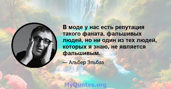 В моде у нас есть репутация такого фаната, фальшивых людей, но ни один из тех людей, которых я знаю, не является фальшивым.