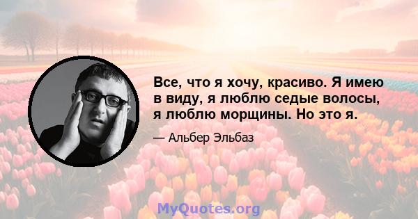 Все, что я хочу, красиво. Я имею в виду, я люблю седые волосы, я люблю морщины. Но это я.