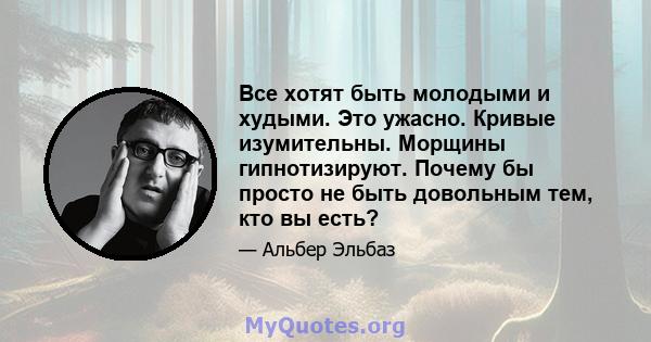 Все хотят быть молодыми и худыми. Это ужасно. Кривые изумительны. Морщины гипнотизируют. Почему бы просто не быть довольным тем, кто вы есть?